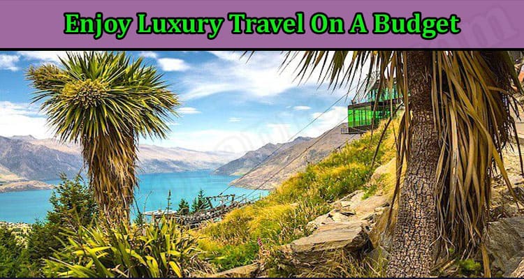 Enjoy Luxury Travel On A Budget – Make Use Of These Tips