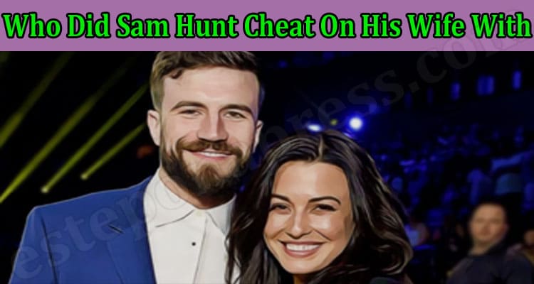 Latest News Who Did Sam Hunt Cheat On His Wife With