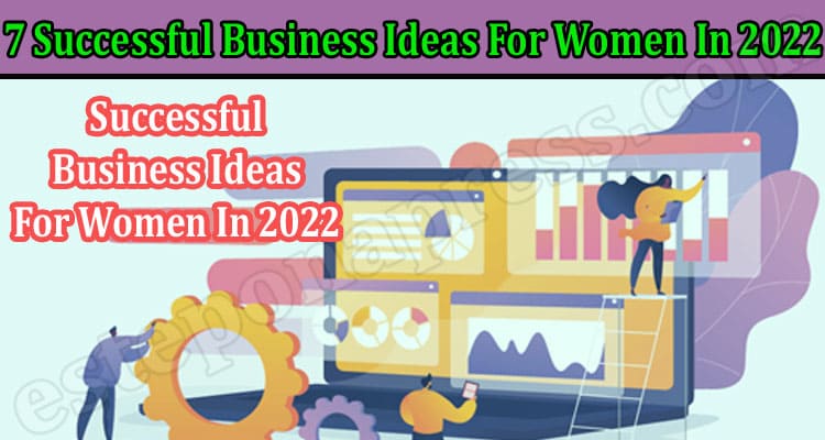Complete Guide 7 Successful Business Ideas For Women In 2022