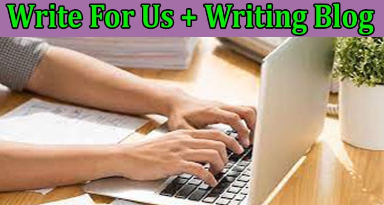 Write For Us + Writing Blog – Know Prevailing Benefits!