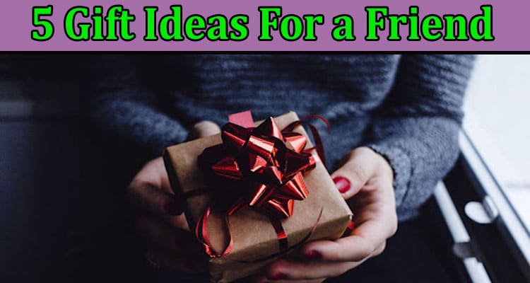 Top 5 Gift Ideas For a Friend That Has It All