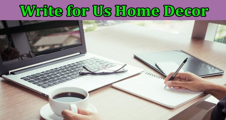 Write For Us Home Decor – Follow Instructions Here!