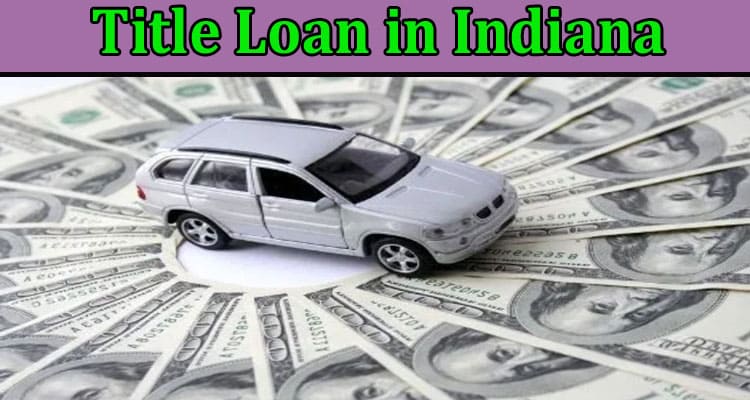 Complete Information About The Benefits of a Title Loan in Indiana