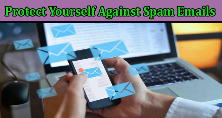 Complete Methods To Protect Yourself Against Spam Emails