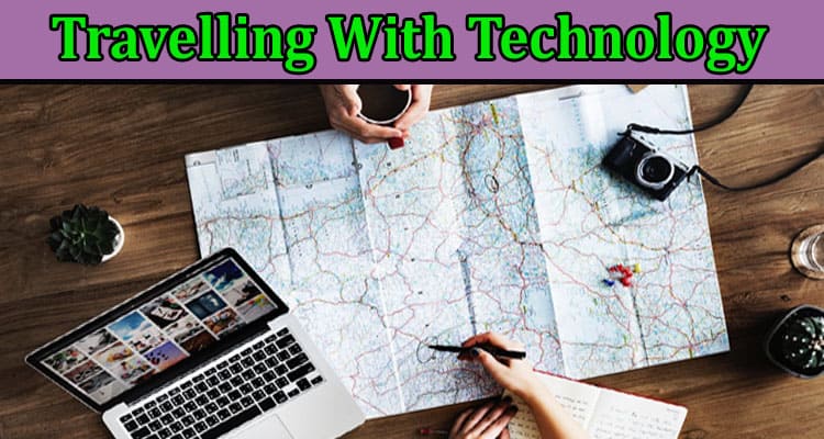 Complete Information About Travelling With Technology - Enhance Your Experience