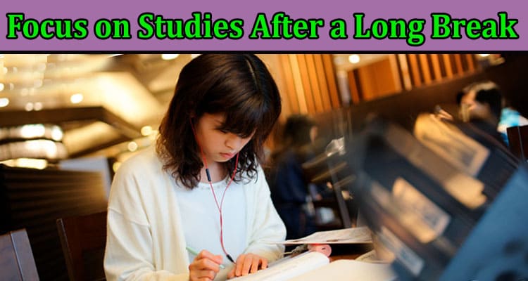 Complete Information About How to Focus on Studies After a Long Break