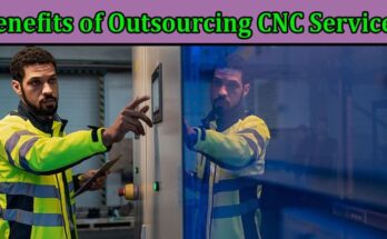 Complete Information About Benefits of Outsourcing CNC Services for Manufacturing Businesses