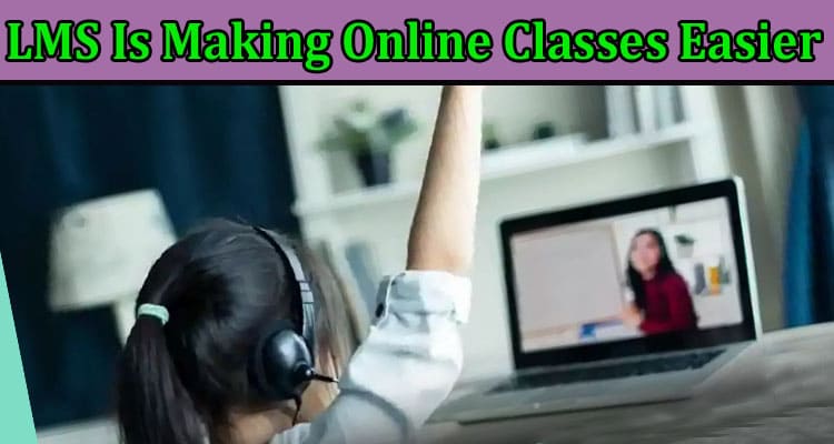 Complete Information About How LMS Is Making Online Classes Easier Than Ever