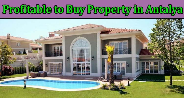 Complete Information About Why Is It Profitable to Buy Property in Antalya