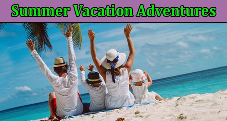 Complete Information About Summer Vacation Adventures