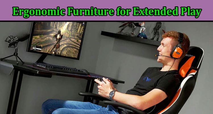 Complete Information About The Gamer’s Guide to Ergonomic Furniture for Extended Play