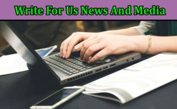 Complete A Guide to Write For Us News And Media
