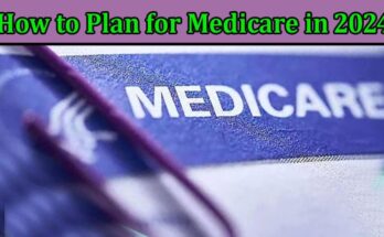 A Guide to How to Plan for Medicare in 2024